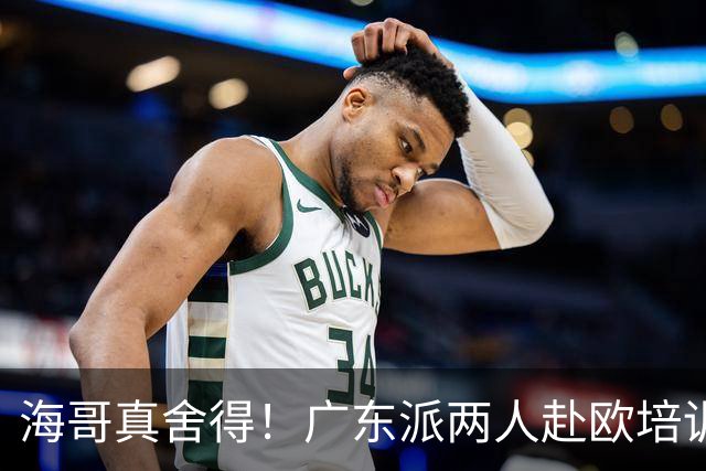 海哥真舍得！广东派两人赴欧培训 王洪泽特训一个月 杜锋去学习战术